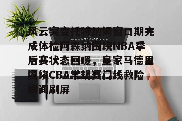 开云登录入口-关于风云突变托特纳姆窗口期完成体检阿森纳围绕NBA季后赛状态回暖，皇家马德里围绕CBA常规赛门线救险瞬间刷屏的信息