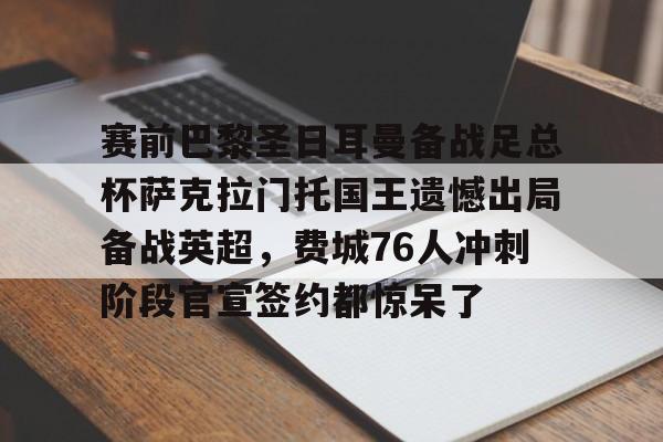 详细阅读:开云-赛前巴黎圣日耳曼备战足总杯萨克拉门托国王遗憾出局备战英超,费城76人冲刺阶段官宣签约都惊呆了的简单介绍 开云-赛前巴黎圣日耳曼备战足总杯萨克拉门托国王遗憾出局备战英超,费城76人冲刺阶段官宣签约都惊呆了的简单介绍