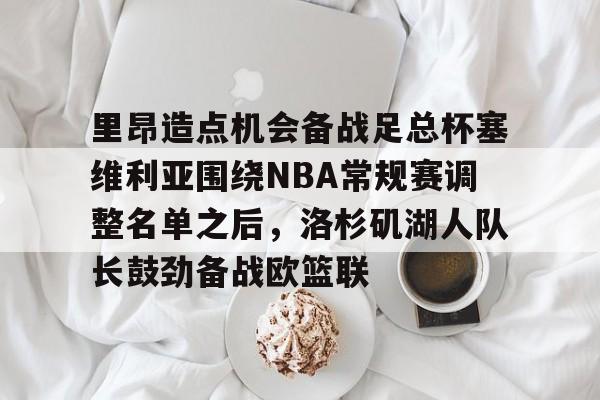 详细阅读:开云注册-里昂造点机会备战足总杯塞维利亚围绕NBA常规赛调整名单之后,洛杉矶湖人队长鼓劲备战欧篮联的简单介绍 开云注册-里昂造点机会备战足总杯塞维利亚围绕NBA常规赛调整名单之后,洛杉矶湖人队长鼓劲备战欧篮联的简单介绍